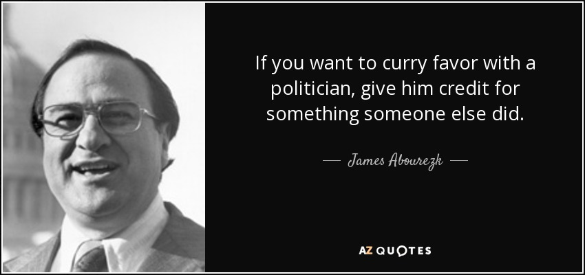 If you want to curry favor with a politician, give him credit for something someone else did. - James Abourezk