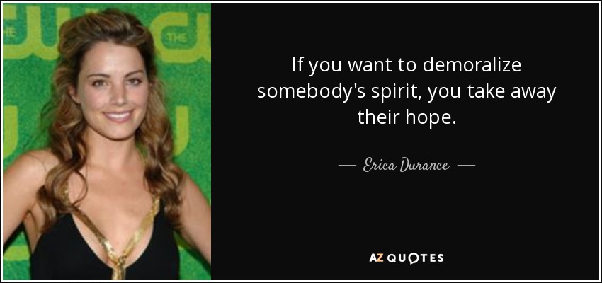 If you want to demoralize somebody's spirit, you take away their hope. - Erica Durance