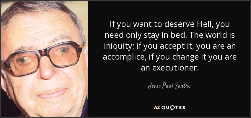 If you want to deserve Hell, you need only stay in bed. The world is iniquity; if you accept it, you are an accomplice, if you change it you are an executioner. - Jean-Paul Sartre