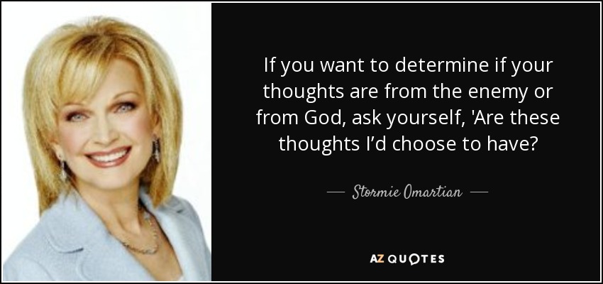 If you want to determine if your thoughts are from the enemy or from God, ask yourself, 'Are these thoughts I’d choose to have? - Stormie Omartian