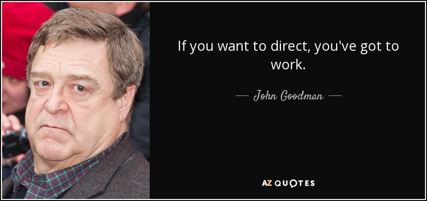 If you want to direct, you've got to work. - John Goodman