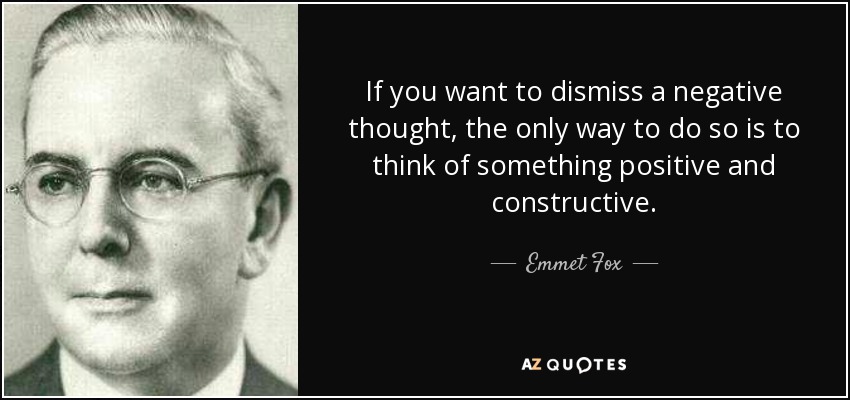 If you want to dismiss a negative thought, the only way to do so is to think of something positive and constructive. - Emmet Fox