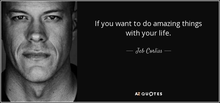 If you want to do amazing things with your life. - Jeb Corliss