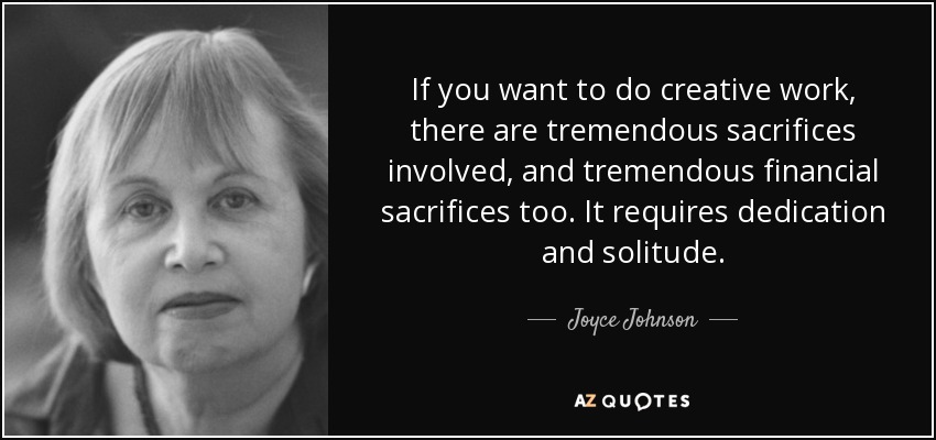If you want to do creative work, there are tremendous sacrifices involved, and tremendous financial sacrifices too. It requires dedication and solitude. - Joyce Johnson