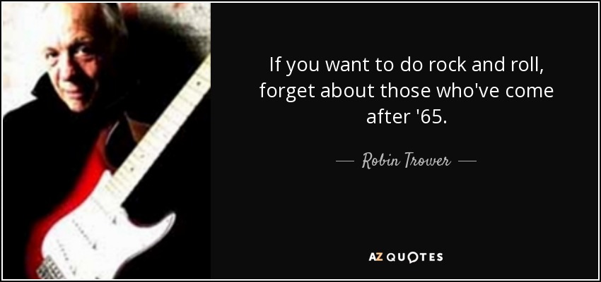 If you want to do rock and roll, forget about those who've come after '65. - Robin Trower