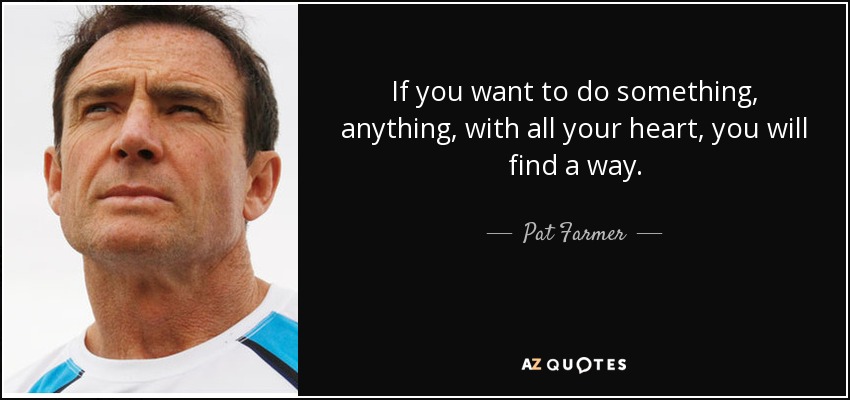 If you want to do something, anything, with all your heart, you will find a way. - Pat Farmer