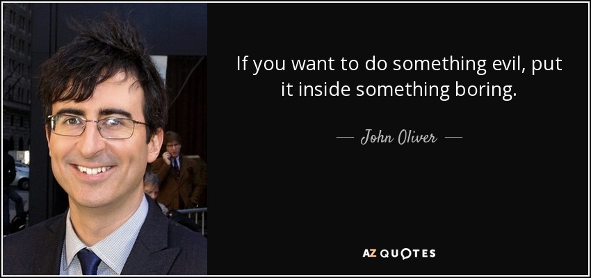 If you want to do something evil, put it inside something boring. - John Oliver