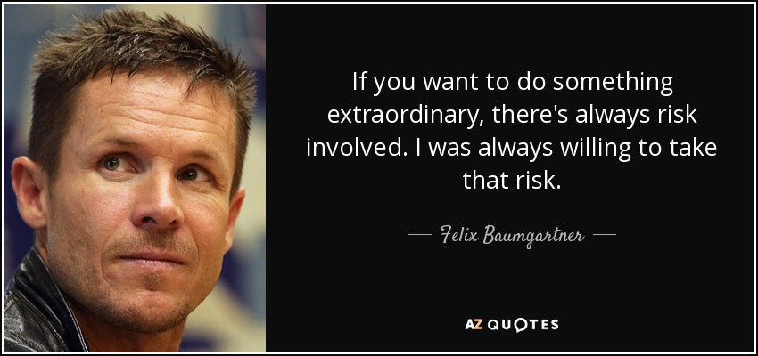 If you want to do something extraordinary, there's always risk involved. I was always willing to take that risk. - Felix Baumgartner