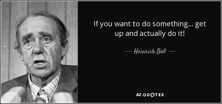 If you want to do something... get up and actually do it! - Heinrich Böll
