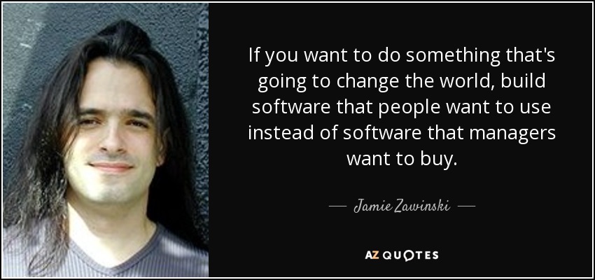 If you want to do something that's going to change the world, build software that people want to use instead of software that managers want to buy. - Jamie Zawinski
