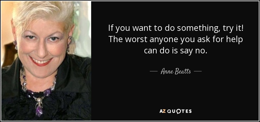 If you want to do something, try it! The worst anyone you ask for help can do is say no. - Anne Beatts