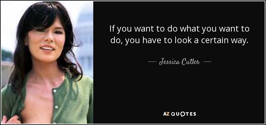 If you want to do what you want to do, you have to look a certain way. - Jessica Cutler
