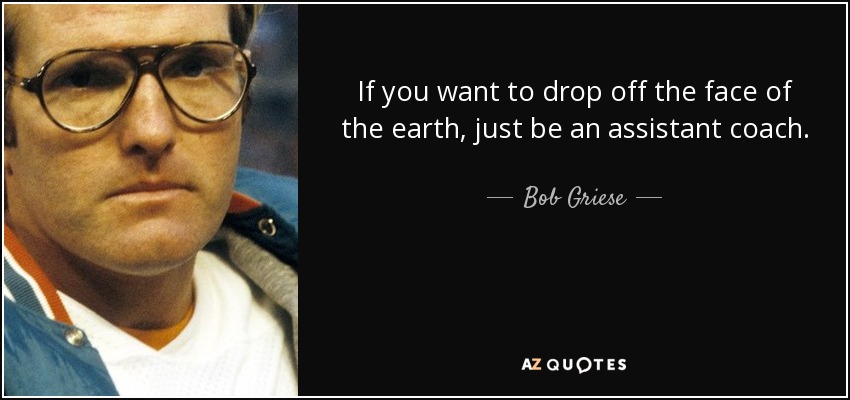 If you want to drop off the face of the earth, just be an assistant coach. - Bob Griese