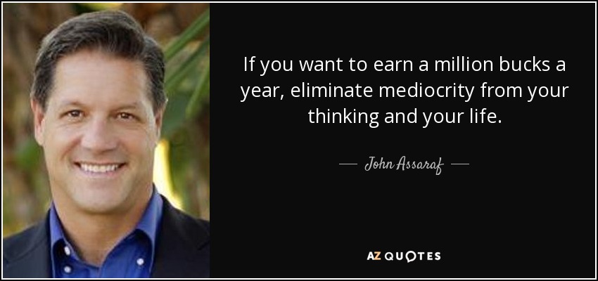 If you want to earn a million bucks a year, eliminate mediocrity from your thinking and your life. - John Assaraf