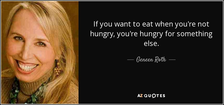 If you want to eat when you're not hungry, you're hungry for something else. - Geneen Roth