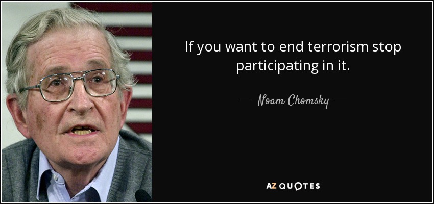 If you want to end terrorism stop participating in it. - Noam Chomsky