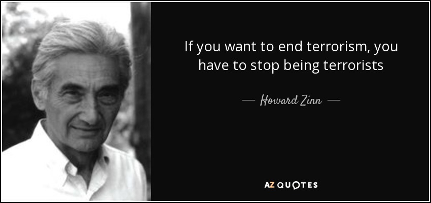 If you want to end terrorism, you have to stop being terrorists - Howard Zinn