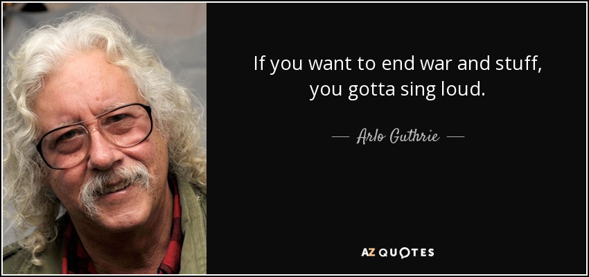 If you want to end war and stuff, you gotta sing loud. - Arlo Guthrie