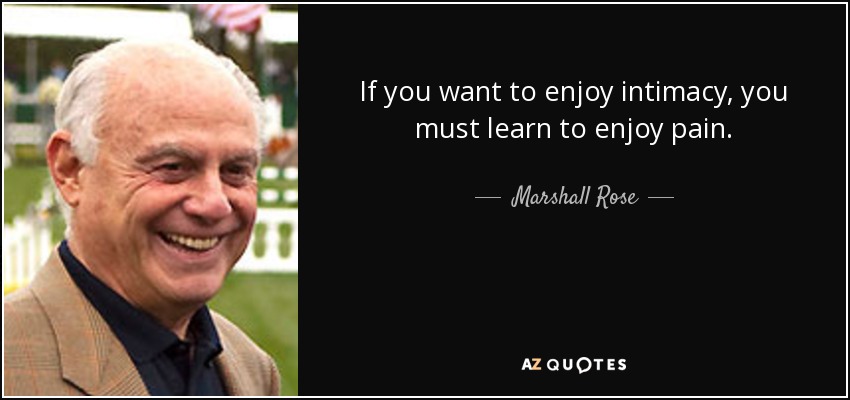 If you want to enjoy intimacy, you must learn to enjoy pain. - Marshall Rose