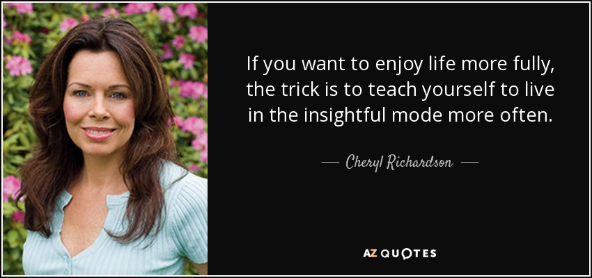 If you want to enjoy life more fully, the trick is to teach yourself to live in the insightful mode more often. - Cheryl Richardson