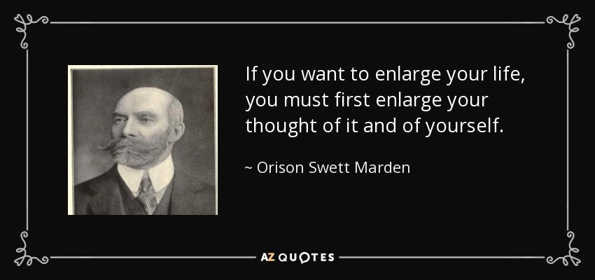 If you want to enlarge your life, you must first enlarge your thought of it and of yourself. - Orison Swett Marden