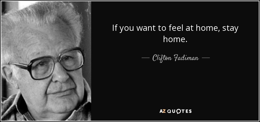 If you want to feel at home, stay home. - Clifton Fadiman