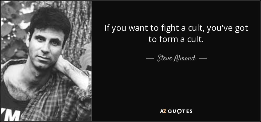 If you want to fight a cult, you've got to form a cult. - Steve Almond