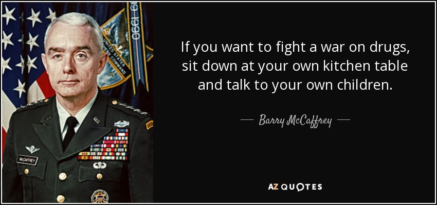 If you want to fight a war on drugs, sit down at your own kitchen table and talk to your own children. - Barry McCaffrey