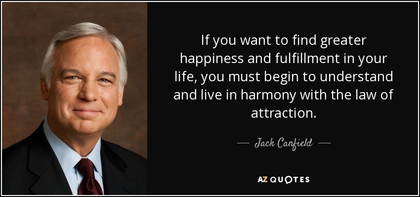 If you want to find greater happiness and fulfillment in your life, you must begin to understand and live in harmony with the law of attraction. - Jack Canfield