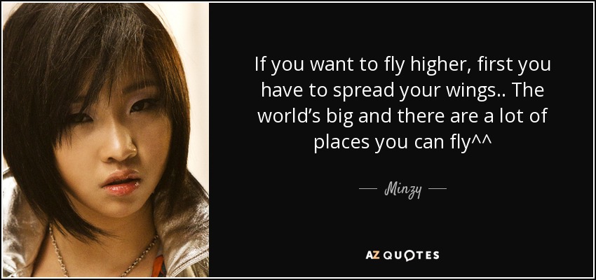 If you want to fly higher, first you have to spread your wings.. The world’s big and there are a lot of places you can fly^^ - Minzy