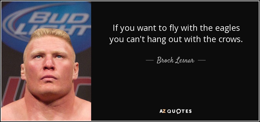 If you want to fly with the eagles you can't hang out with the crows. - Brock Lesnar