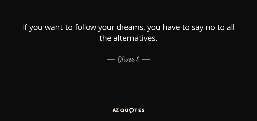 If you want to follow your dreams, you have to say no to all the alternatives. - Oliver $