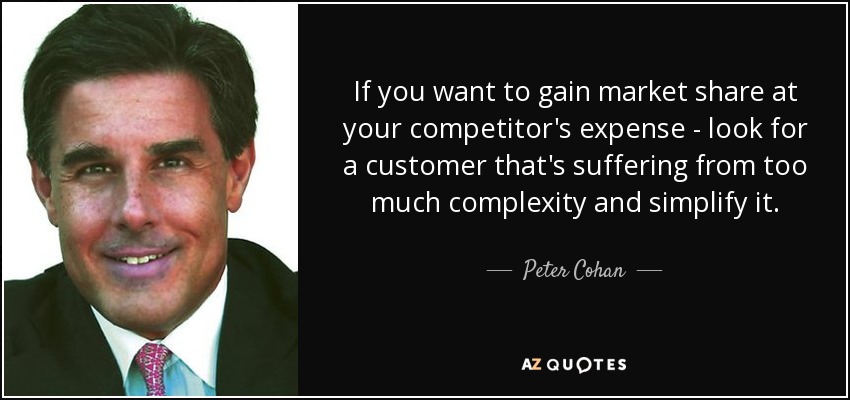 If you want to gain market share at your competitor's expense - look for a customer that's suffering from too much complexity and simplify it. - Peter Cohan