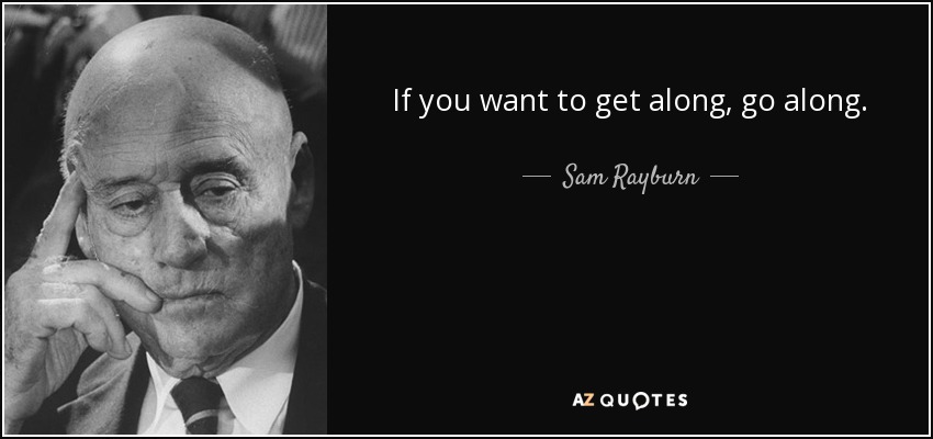 If you want to get along, go along. - Sam Rayburn