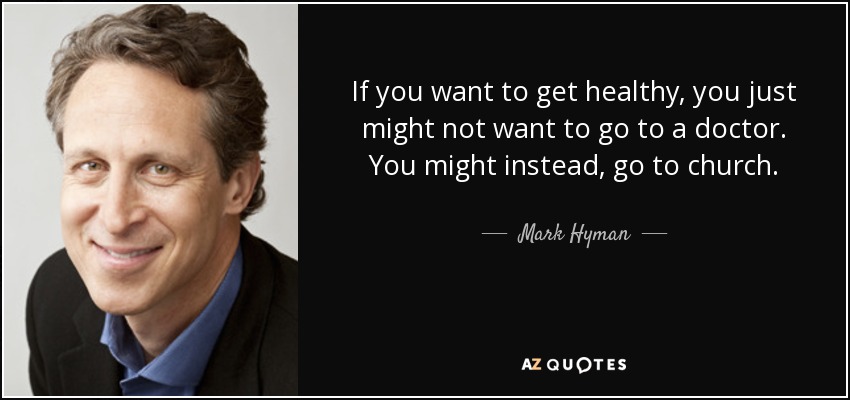 If you want to get healthy, you just might not want to go to a doctor. You might instead, go to church. - Mark Hyman, M.D.