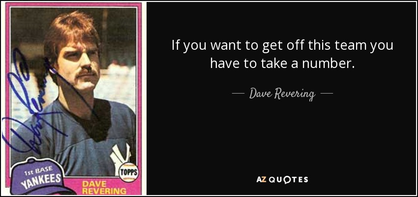 If you want to get off this team you have to take a number. - Dave Revering