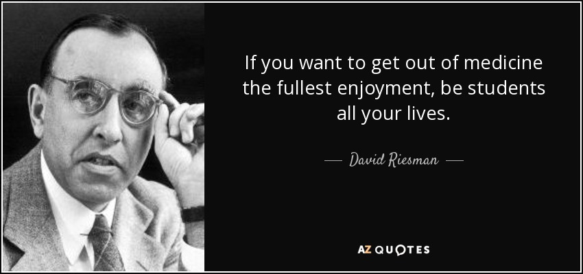 If you want to get out of medicine the fullest enjoyment, be students all your lives. - David Riesman