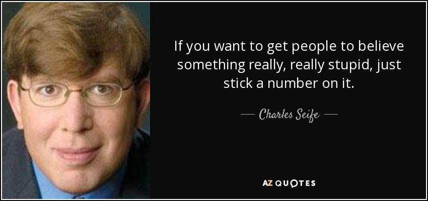If you want to get people to believe something really, really stupid, just stick a number on it. - Charles Seife