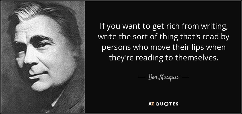 If you want to get rich from writing, write the sort of thing that's read by persons who move their lips when they're reading to themselves. - Don Marquis