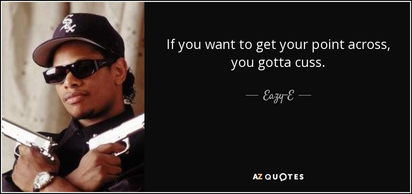 If you want to get your point across, you gotta cuss. - Eazy-E