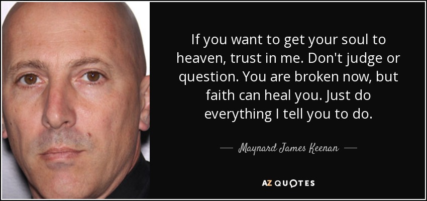 If you want to get your soul to heaven, trust in me. Don't judge or question. You are broken now, but faith can heal you. Just do everything I tell you to do. - Maynard James Keenan