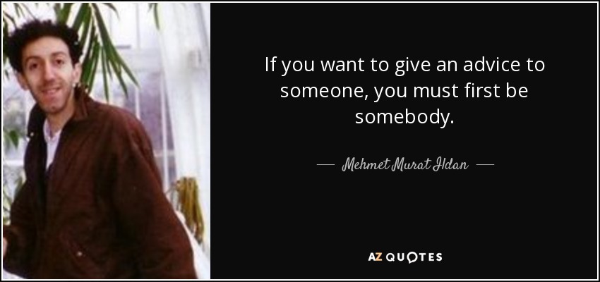 If you want to give an advice to someone, you must first be somebody. - Mehmet Murat Ildan