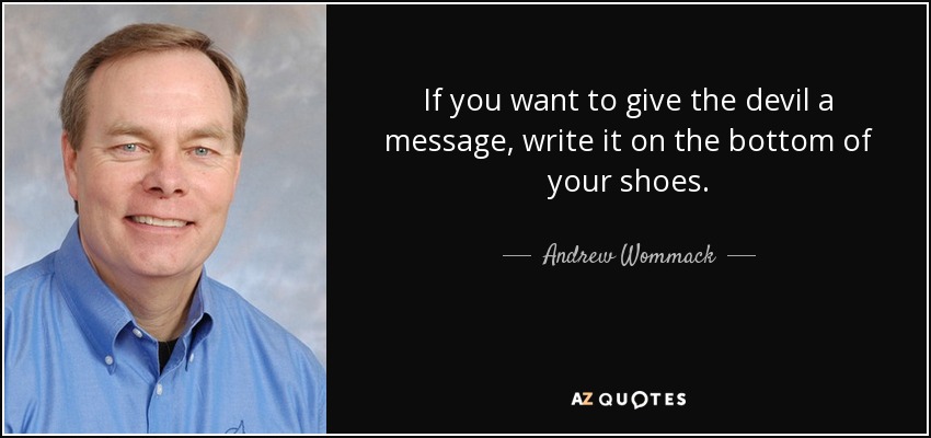 If you want to give the devil a message, write it on the bottom of your shoes. - Andrew Wommack