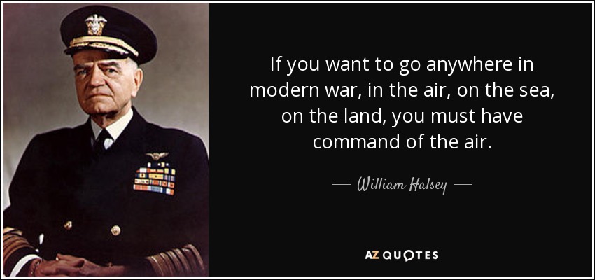 If you want to go anywhere in modern war, in the air, on the sea, on the land, you must have command of the air. - William Halsey