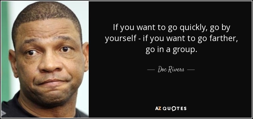 If you want to go quickly, go by yourself - if you want to go farther, go in a group. - Doc Rivers