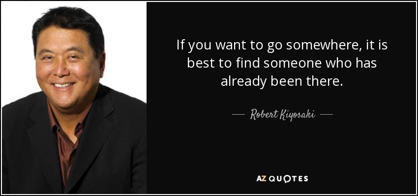 If you want to go somewhere, it is best to find someone who has already been there. - Robert Kiyosaki