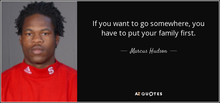 If you want to go somewhere, you have to put your family first. - Marcus Hudson