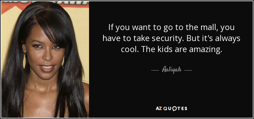 If you want to go to the mall, you have to take security. But it's always cool. The kids are amazing. - Aaliyah