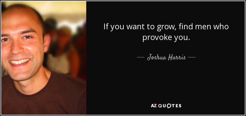 If you want to grow, find men who provoke you. - Joshua Harris