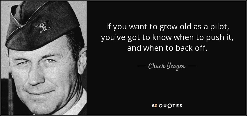 If you want to grow old as a pilot, you've got to know when to push it, and when to back off. - Chuck Yeager